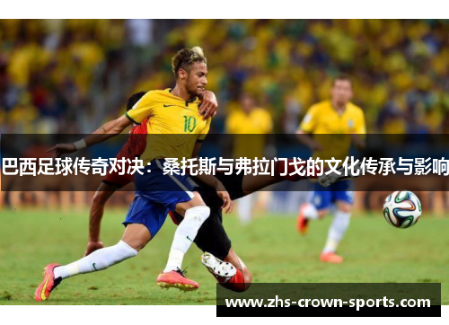 巴西足球传奇对决：桑托斯与弗拉门戈的文化传承与影响