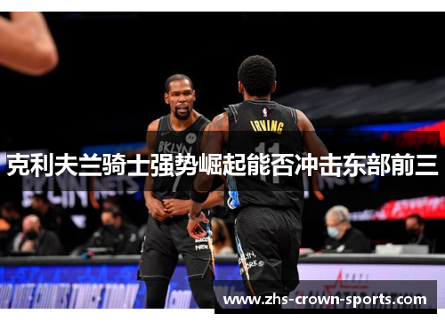 克利夫兰骑士强势崛起能否冲击东部前三