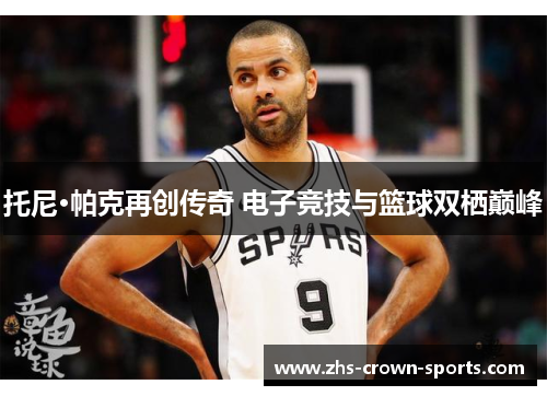 托尼·帕克再创传奇 电子竞技与篮球双栖巅峰